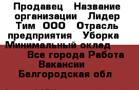 Продавец › Название организации ­ Лидер Тим, ООО › Отрасль предприятия ­ Уборка › Минимальный оклад ­ 10 000 - Все города Работа » Вакансии   . Белгородская обл.